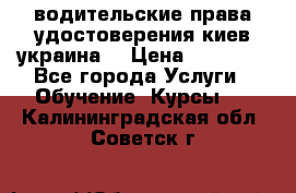 водительские права удостоверения киев украина  › Цена ­ 12 000 - Все города Услуги » Обучение. Курсы   . Калининградская обл.,Советск г.